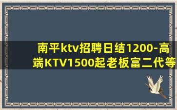 南平ktv招聘日结1200-高端KTV1500起老板富二代等
